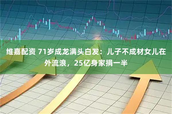 维嘉配资 71岁成龙满头白发：儿子不成材女儿在外流浪，25亿身家捐一半