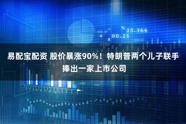 易配宝配资 股价暴涨90%！特朗普两个儿子联手 捧出一家上市公司