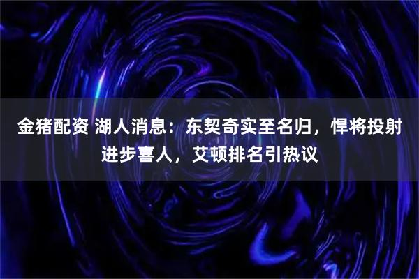 金猪配资 湖人消息：东契奇实至名归，悍将投射进步喜人，艾顿排名引热议