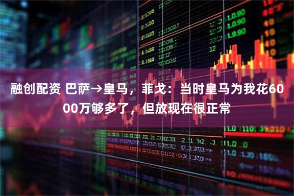 融创配资 巴萨→皇马，菲戈：当时皇马为我花6000万够多了，但放现在很正常