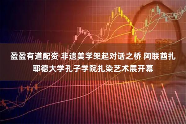 盈盈有道配资 非遗美学架起对话之桥 阿联酋扎耶德大学孔子学院扎染艺术展开幕