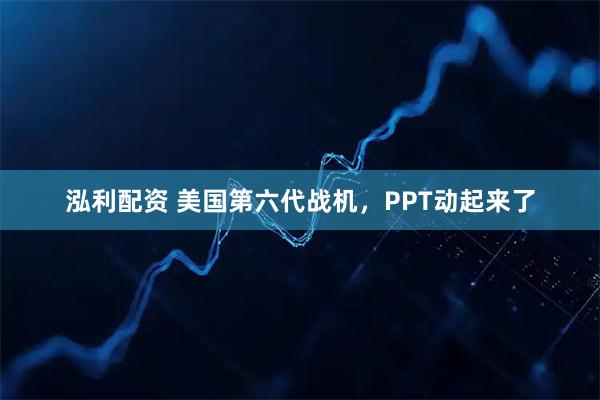 泓利配资 美国第六代战机，PPT动起来了