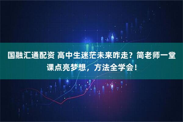 国融汇通配资 高中生迷茫未来咋走？简老师一堂课点亮梦想，方法全学会！
