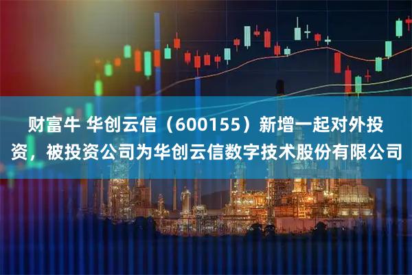 财富牛 华创云信（600155）新增一起对外投资，被投资公司为华创云信数字技术股份有限公司