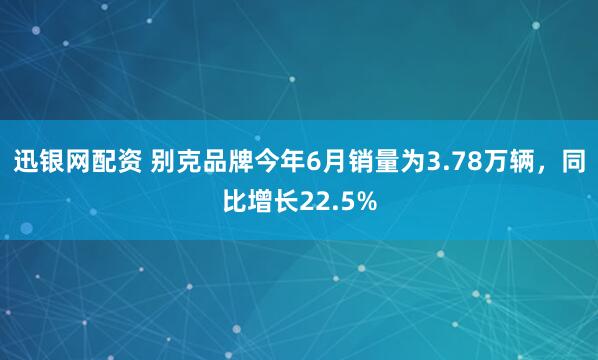 迅银网配资 别克品牌今年6月销量为3.78万辆，同比增长22.5%