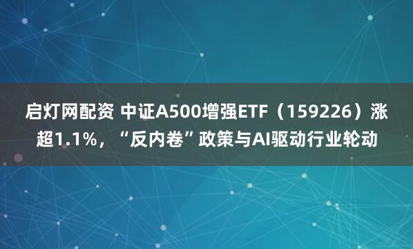 启灯网配资 中证A500增强ETF（159226）涨超1.1%，“反内卷”政策与AI驱动行业轮动