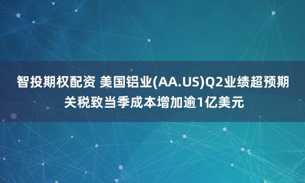 智投期权配资 美国铝业(AA.US)Q2业绩超预期 关税致当季成本增加逾1亿美元