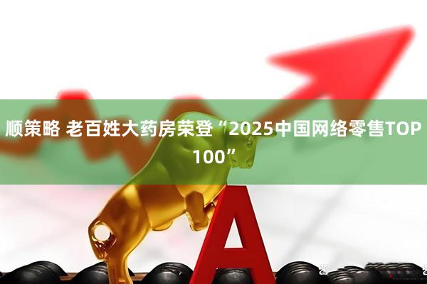 顺策略 老百姓大药房荣登“2025中国网络零售TOP100”