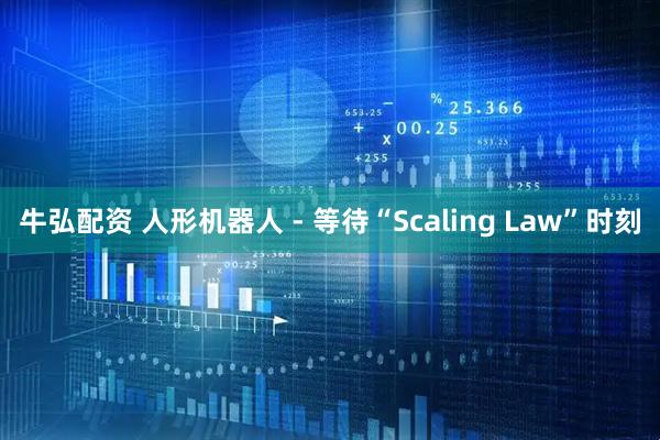 牛弘配资 人形机器人 - 等待“Scaling Law”时刻