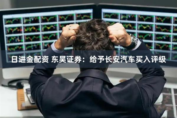 日进金配资 东吴证券：给予长安汽车买入评级