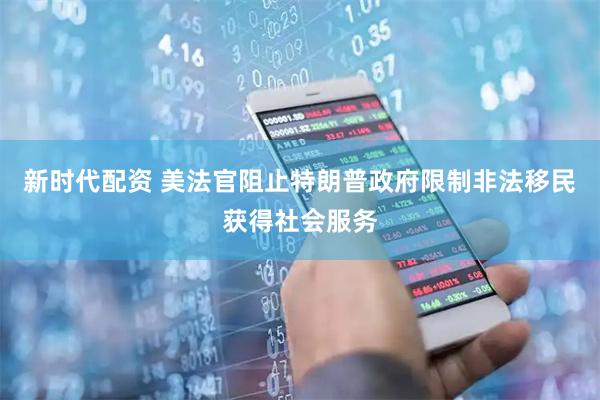 新时代配资 美法官阻止特朗普政府限制非法移民获得社会服务