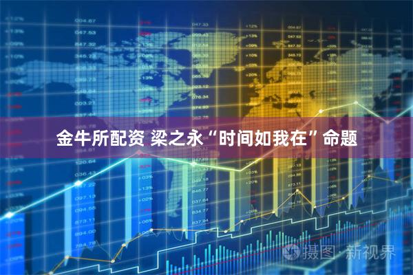 金牛所配资 梁之永“时间如我在”命题