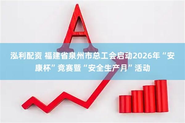 泓利配资 福建省泉州市总工会启动2026年“安康杯”竞赛暨“安全生产月”活动