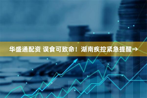 华盛通配资 误食可致命！湖南疾控紧急提醒→